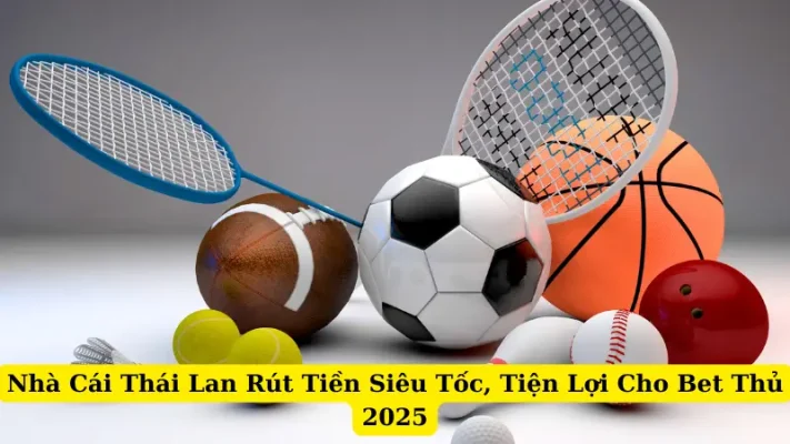 Nhà Cái Thái Lan Rút Tiền Siêu Tốc, Tiện Lợi Cho Bet Thủ 2025